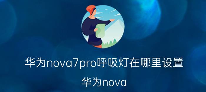 华为nova7pro呼吸灯在哪里设置 华为nova 10 pro，充电有呼吸灯吗？